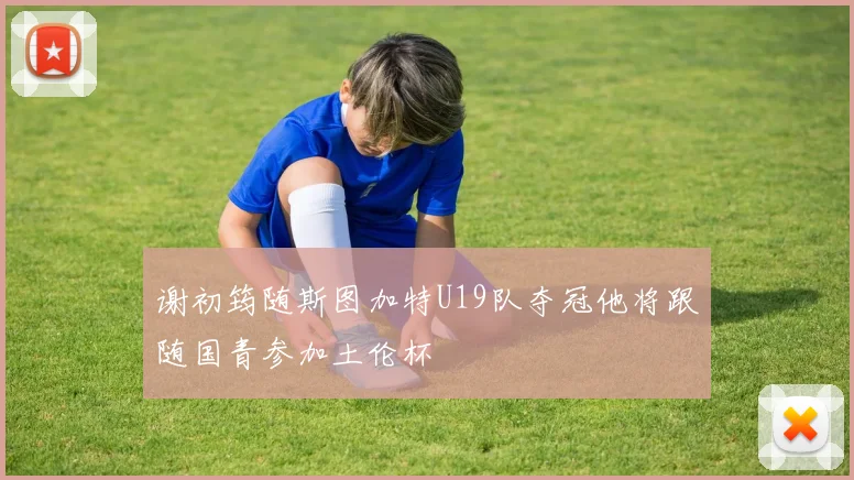 谢初筠随斯图加特U19队夺冠他将跟随国青参加土伦杯