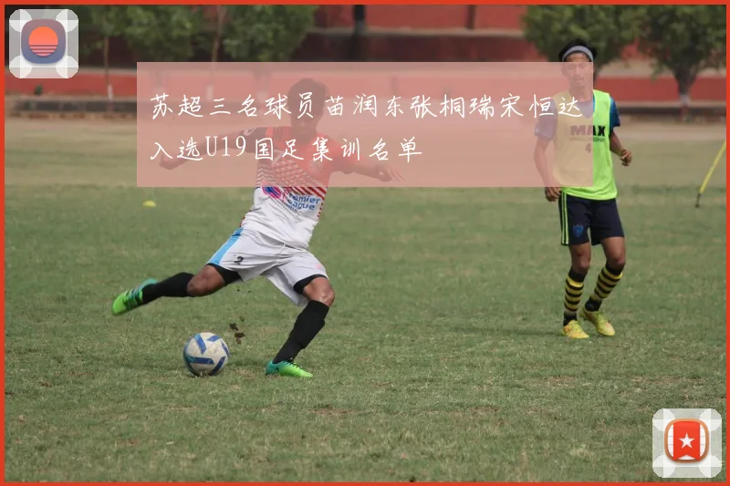 苏超三名球员苗润东张桐瑞宋恒达入选U19国足集训名单